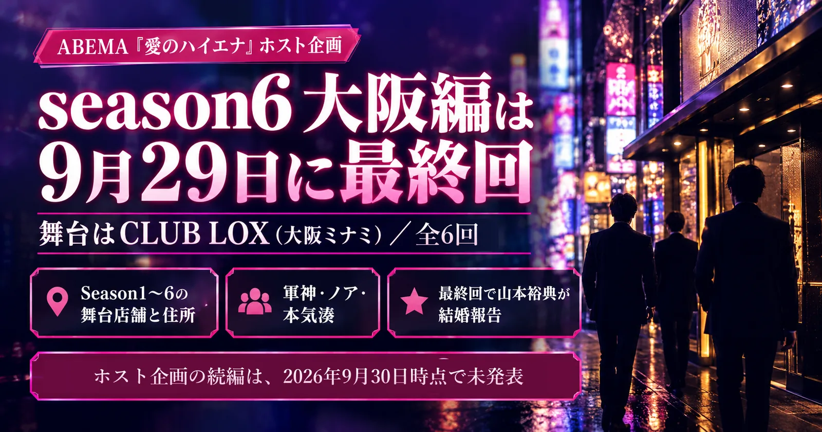 ABEMA『愛のハイエナ』ホスト企画|season6大阪編は9月29日に最終回。舞台はCLUB LOX(大阪ミナミ)でホスト企画は全6回。Season1〜6の舞台店舗と住所、軍神・ノア・本気湊、最終回で山本裕典が結婚報告。ホスト企画の続編は2026年9月30日時点で未発表