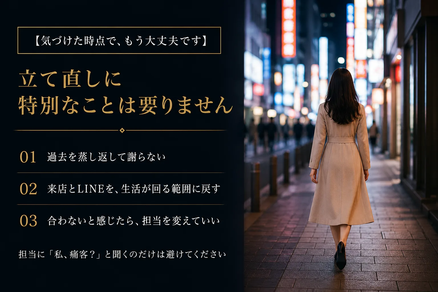 気づけた時点で、もう大丈夫です。立て直しに特別なことは要りません。01 過去を蒸し返して謝らない。02 来店とLINEを、生活が回る範囲に戻す。03 合わないと感じたら、担当を変えていい。担当に「私、痛客?」と聞くのだけは避けてください